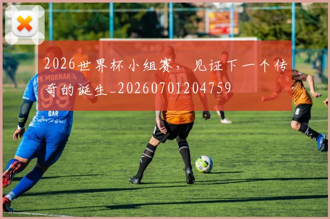 2026世界杯小组赛,见证下一个传奇的诞生_20260701204759