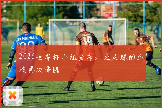 2026世界杯小组分布，让足球的血液再次沸腾