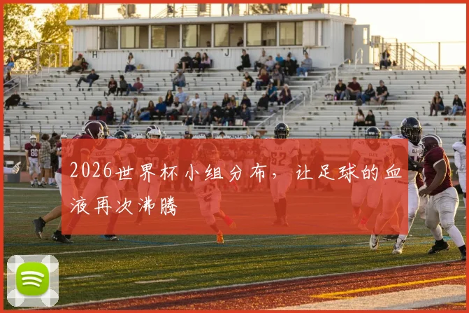 2026世界杯小组分布,让足球的血液再次沸腾